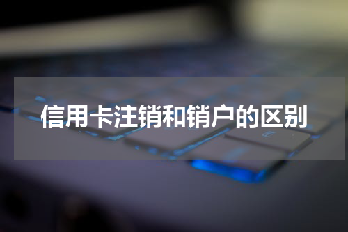 信用卡注销和销户的区别
