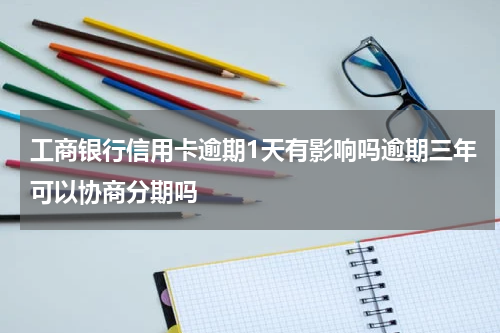 工商银行信用卡逾期1天有影响吗逾期三年可以协商分期吗
