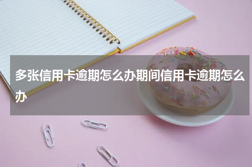 多张信用卡逾期怎么办期间信用卡逾期怎么办