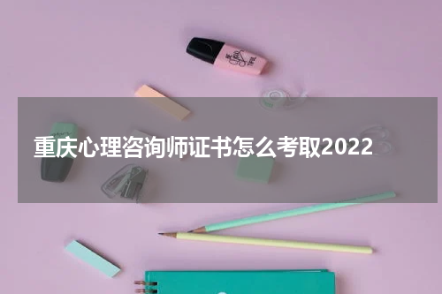 重庆心理咨询师证书怎么考取2022
