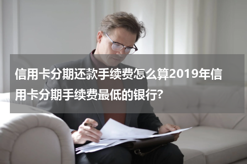信用卡分期还款手续费怎么算2019年信用卡分期手续费最低的银行?