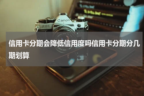 信用卡分期会降低信用度吗信用卡分期分几期划算