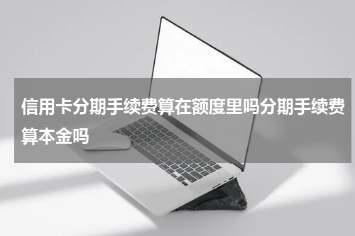 信用卡分期手续费算在额度里吗分期手续费算本金吗