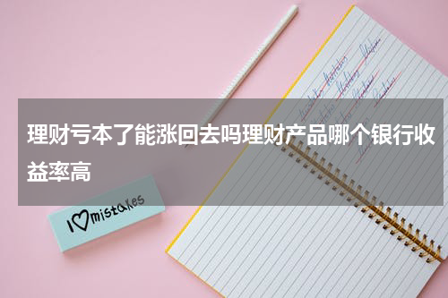 理财亏本了能涨回去吗理财产品哪个银行收益率高