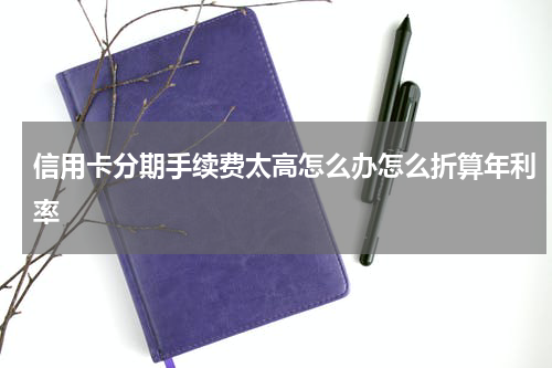 信用卡分期手续费太高怎么办怎么折算年利率