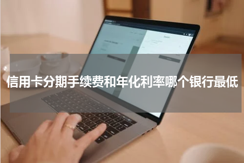 信用卡分期手续费和年化利率哪个银行最低