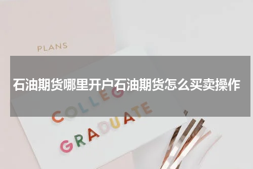 石油期货哪里开户石油期货怎么买卖操作
