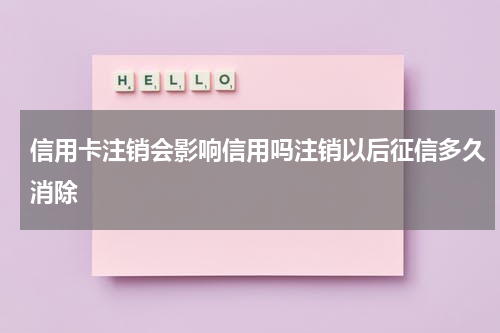 信用卡注销会影响信用吗注销以后征信多久消除