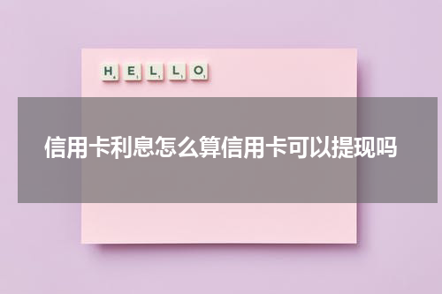 信用卡利息怎么算信用卡可以提现吗