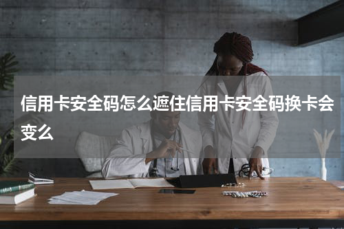 信用卡安全码怎么遮住信用卡安全码换卡会变么