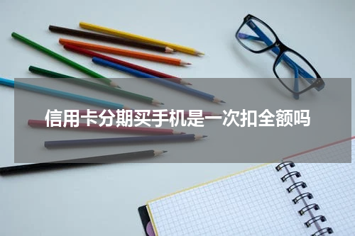 信用卡分期买手机是一次扣全额吗