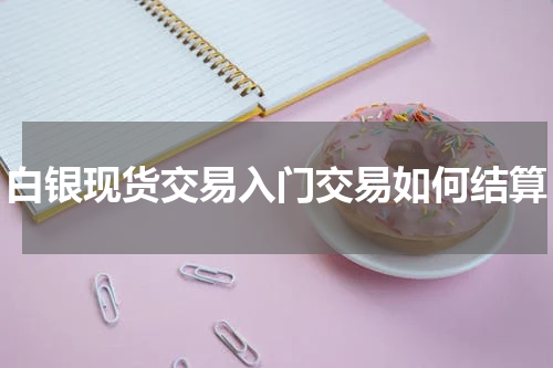 白银现货交易入门交易如何结算