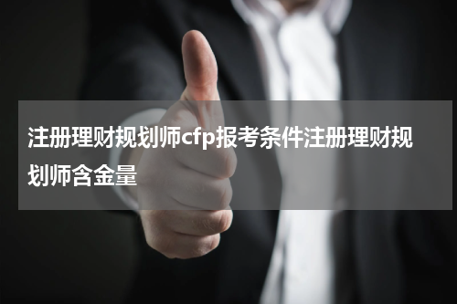 注册理财规划师cfp报考条件注册理财规划师含金量
