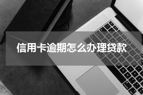 信用卡逾期怎么办理贷款