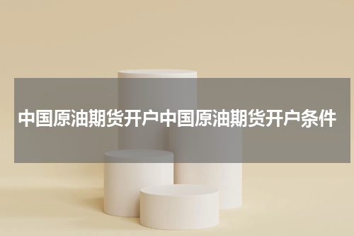 中国原油期货开户中国原油期货开户条件