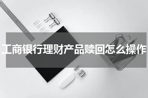 工商银行理财产品赎回怎么操作