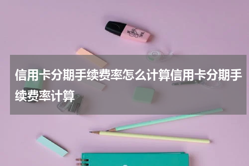 信用卡分期手续费率怎么计算信用卡分期手续费率计算