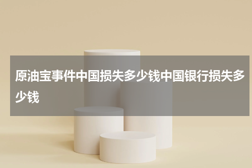 原油宝事件中国损失多少钱中国银行损失多少钱