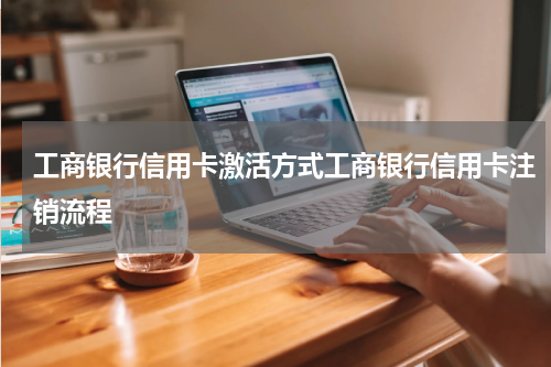 工商银行信用卡激活方式工商银行信用卡注销流程