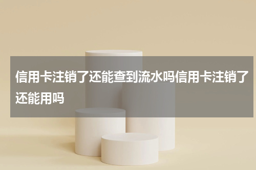 信用卡注销了还能查到流水吗信用卡注销了还能用吗