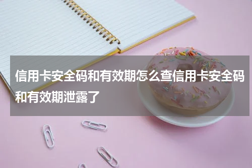 信用卡安全码和有效期怎么查信用卡安全码和有效期泄露了