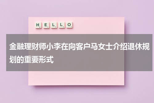 金融理财师小李在向客户马女士介绍退休规划的重要形式