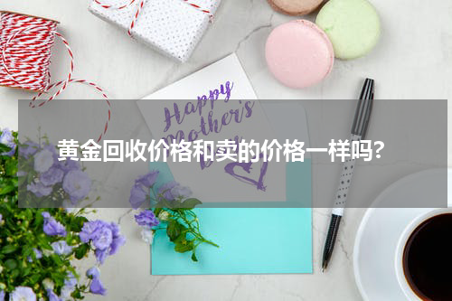黄金回收价格和卖的价格一样吗?