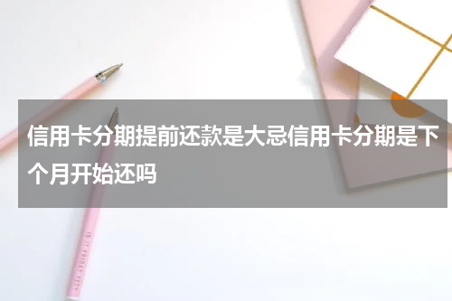 信用卡分期提前还款是大忌信用卡分期是下个月开始还吗