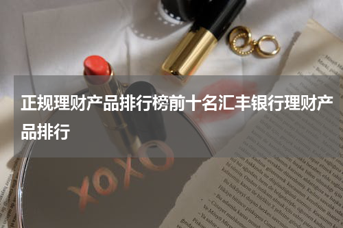 正规理财产品排行榜前十名汇丰银行理财产品排行