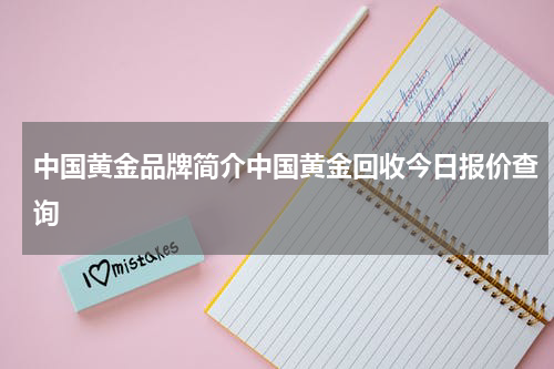 中国黄金品牌简介中国黄金回收今日报价查询