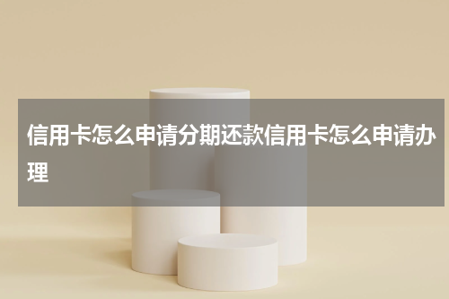 信用卡怎么申请分期还款信用卡怎么申请办理