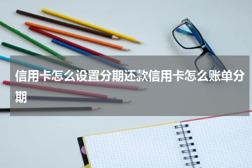 信用卡怎么设置分期还款信用卡怎么账单分期