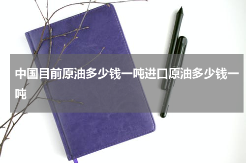 中国目前原油多少钱一吨进口原油多少钱一吨