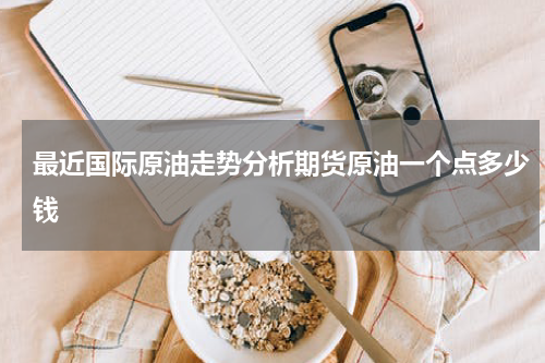 最近国际原油走势分析期货原油一个点多少钱