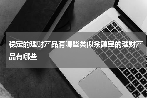 稳定的理财产品有哪些类似余额宝的理财产品有哪些