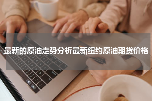最新的原油走势分析最新纽约原油期货价格