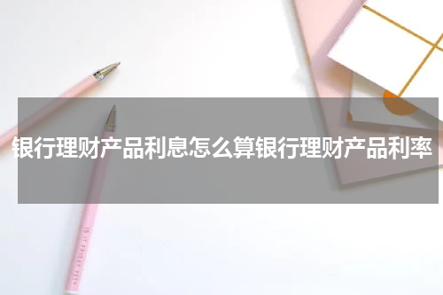 银行理财产品利息怎么算银行理财产品利率