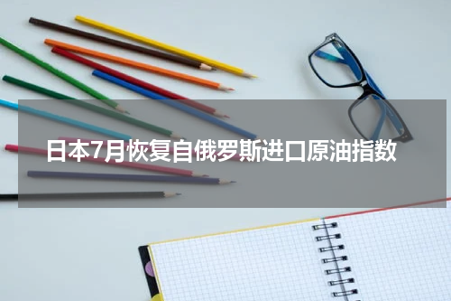日本7月恢复自俄罗斯进口原油指数