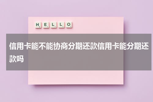 信用卡能不能协商分期还款信用卡能分期还款吗