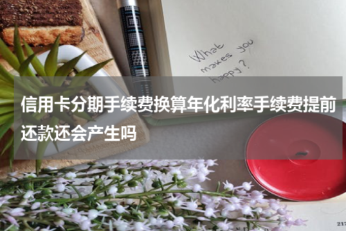 信用卡分期手续费换算年化利率手续费提前还款还会产生吗