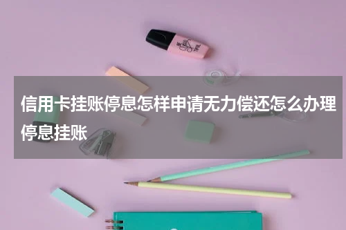 信用卡挂账停息怎样申请无力偿还怎么办理停息挂账