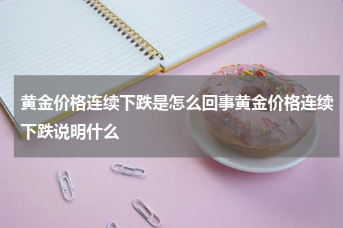 黄金价格连续下跌是怎么回事黄金价格连续下跌说明什么