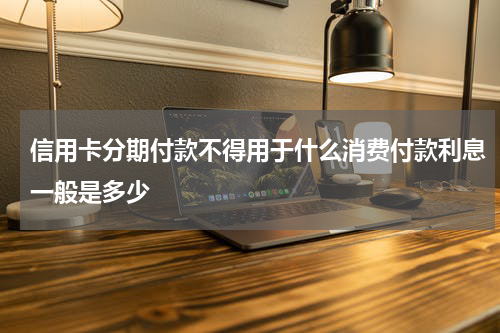 信用卡分期付款不得用于什么消费付款利息一般是多少