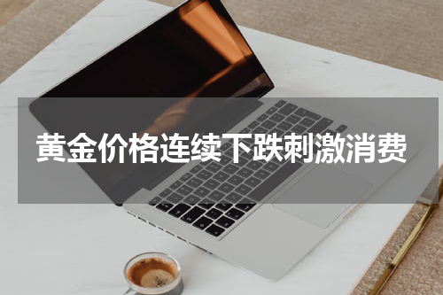 黄金价格连续下跌刺激消费