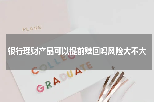 银行理财产品可以提前赎回吗风险大不大