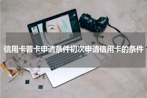 信用卡普卡申请条件初次申请信用卡的条件