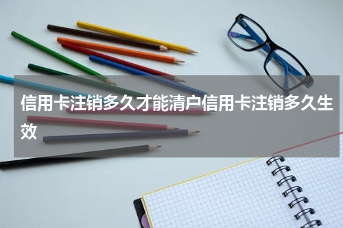 信用卡注销多久才能清户信用卡注销多久生效