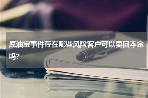 原油宝事件存在哪些风险客户可以要回本金吗?