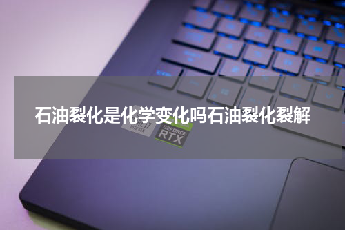 石油裂化是化学变化吗石油裂化裂解
