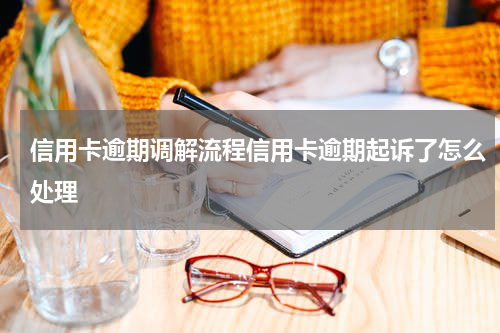 信用卡逾期调解流程信用卡逾期起诉了怎么处理